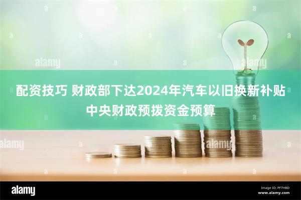 配资技巧 财政部下达2024年汽车以旧换新补贴中央财政预拨资金预算