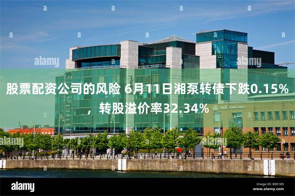 股票配资公司的风险 6月11日湘泵转债下跌0.15%，转股溢价率32.34%