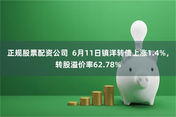 正规股票配资公司  6月11日镇洋转债上涨1.4%，转股溢价率62.78%