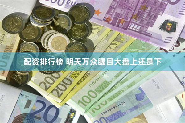 配资排行榜 明天万众瞩目大盘上还是下