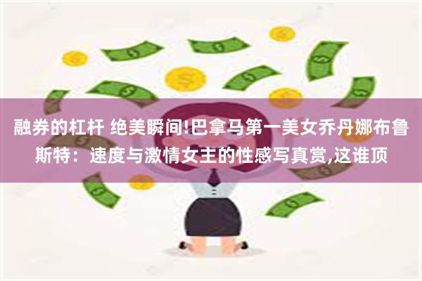 融券的杠杆 绝美瞬间!巴拿马第一美女乔丹娜布鲁斯特：速度与激情女主的性感写真赏,这谁顶