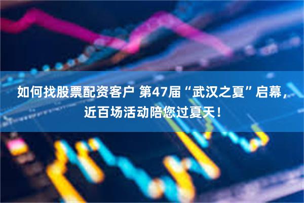 如何找股票配资客户 第47届“武汉之夏”启幕，近百场活动陪您过夏天！