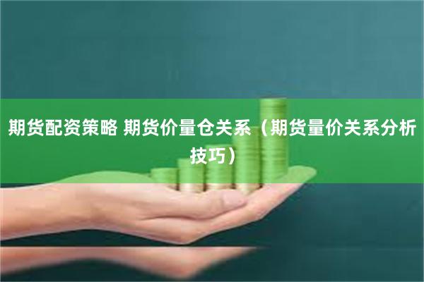 期货配资策略 期货价量仓关系（期货量价关系分析技巧）