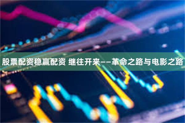 股票配资稳赢配资 继往开来——革命之路与电影之路