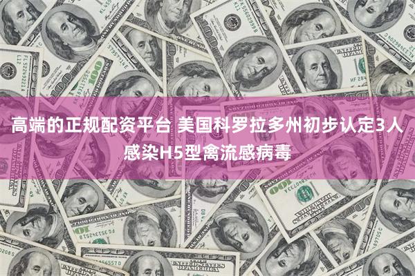 高端的正规配资平台 美国科罗拉多州初步认定3人感染H5型禽流感病毒