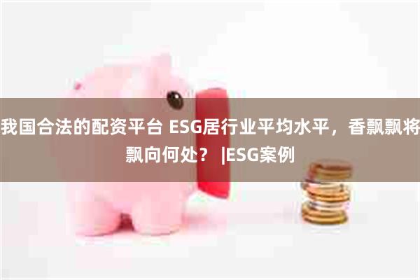 我国合法的配资平台 ESG居行业平均水平，香飘飘将飘向何处？ |ESG案例