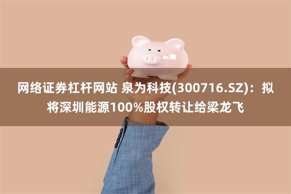 网络证券杠杆网站 泉为科技(300716.SZ)：拟将深圳能源100%股权转让给梁龙飞