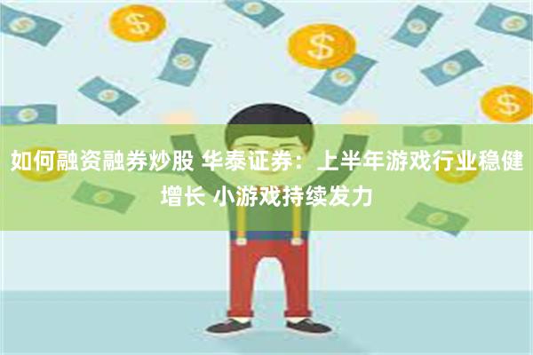 如何融资融券炒股 华泰证券：上半年游戏行业稳健增长 小游戏持续发力