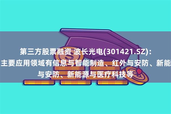 第三方股票融资 波长光电(301421.SZ)：光学产品目前的主要应用领域有信息与智能制造、红外与安防、新能源与医疗科技等