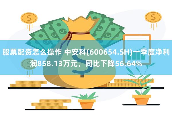 股票配资怎么操作 中安科(600654.SH)一季度净利润858.13万元，同比下降56.64%