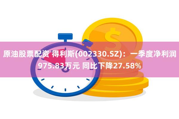 原油股票配资 得利斯(002330.SZ)：一季度净利润975.83万元 同比下降27.58%
