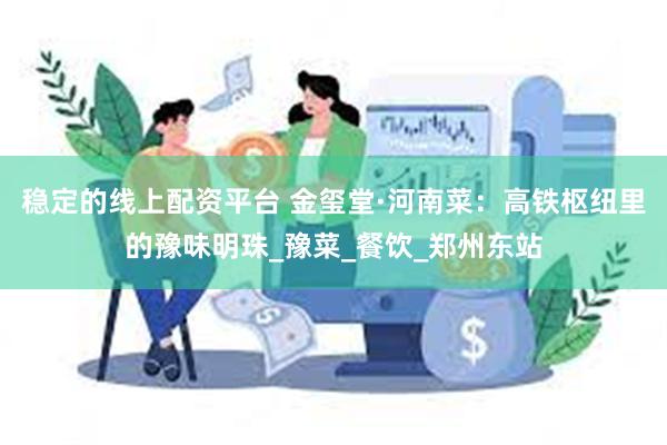 稳定的线上配资平台 金玺堂·河南菜：高铁枢纽里的豫味明珠_豫菜_餐饮_郑州东站
