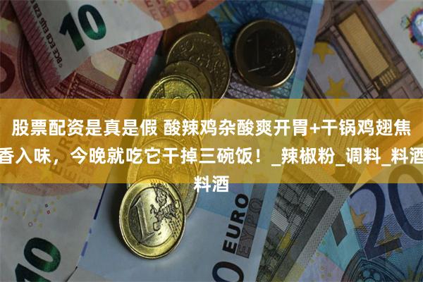 股票配资是真是假 酸辣鸡杂酸爽开胃+干锅鸡翅焦香入味，今晚就吃它干掉三碗饭！_辣椒粉_调料_料酒
