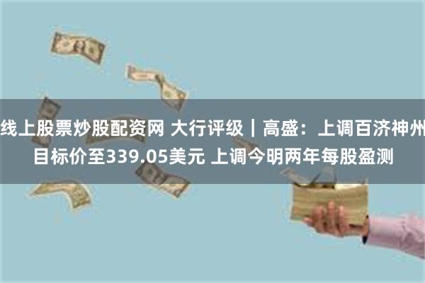 线上股票炒股配资网 大行评级｜高盛：上调百济神州目标价至339.05美元 上调今明两年每股盈测