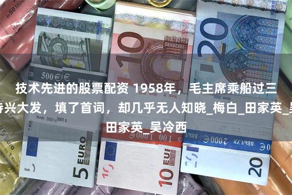 技术先进的股票配资 1958年，毛主席乘船过三峡，诗兴大发，填了首词，却几乎无人知晓_梅白_田家英_吴冷西