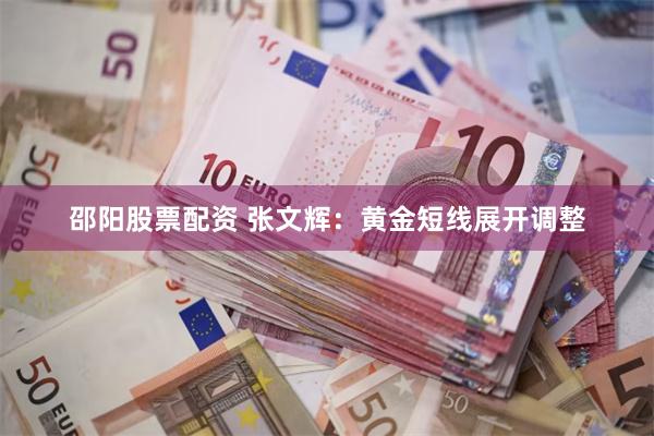 邵阳股票配资 张文辉：黄金短线展开调整