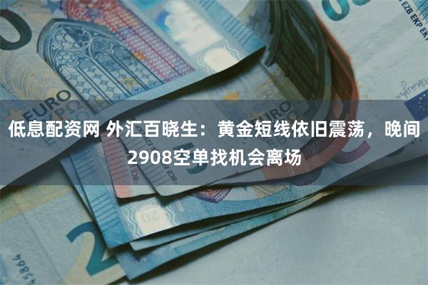 低息配资网 外汇百晓生：黄金短线依旧震荡，晚间2908空单找机会离场