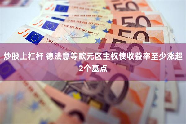 炒股上杠杆 德法意等欧元区主权债收益率至少涨超2个基点