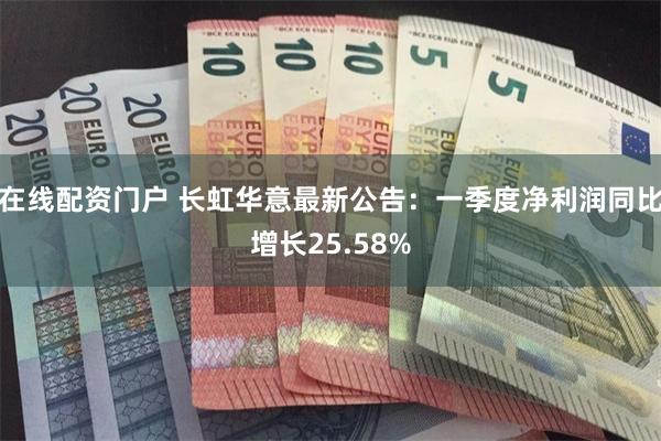 在线配资门户 长虹华意最新公告：一季度净利润同比增长25.58%
