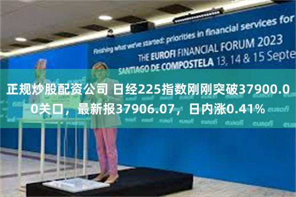 正规炒股配资公司 日经225指数刚刚突破37900.00关口，最新报37906.07，日内涨0.41%