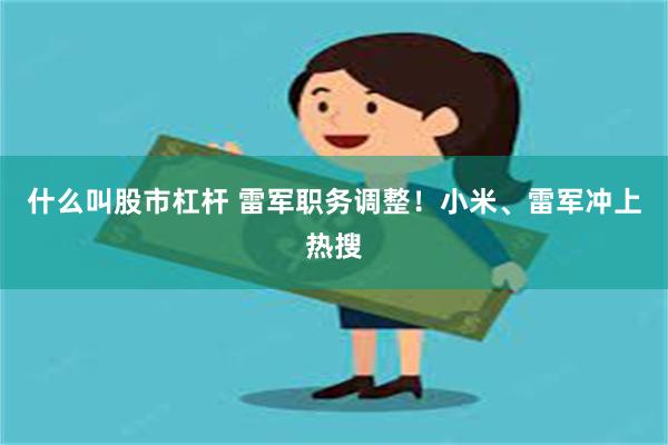 什么叫股市杠杆 雷军职务调整！小米、雷军冲上热搜