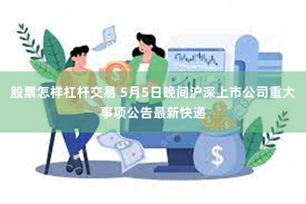 股票怎样杠杆交易 5月5日晚间沪深上市公司重大事项公告最新快递