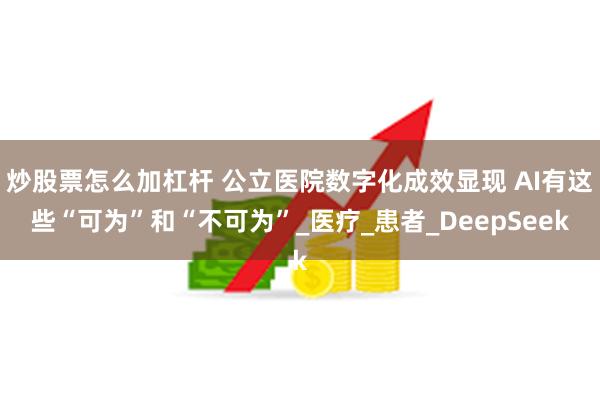 炒股票怎么加杠杆 公立医院数字化成效显现 AI有这些“可为”和“不可为”_医疗_患者_DeepSeek