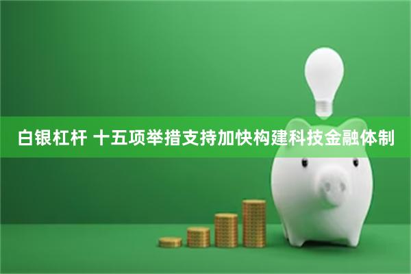 白银杠杆 十五项举措支持加快构建科技金融体制