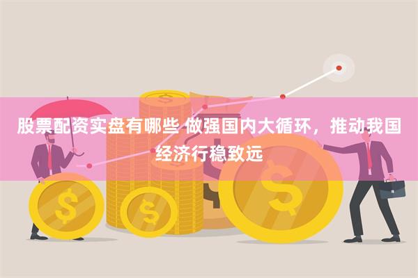 股票配资实盘有哪些 做强国内大循环，推动我国经济行稳致远