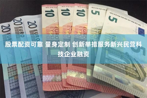 股票配资可靠 量身定制 创新举措服务新兴民营科技企业融资