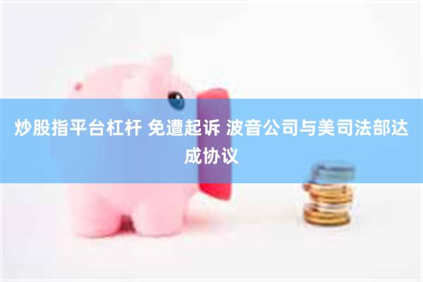炒股指平台杠杆 免遭起诉 波音公司与美司法部达成协议