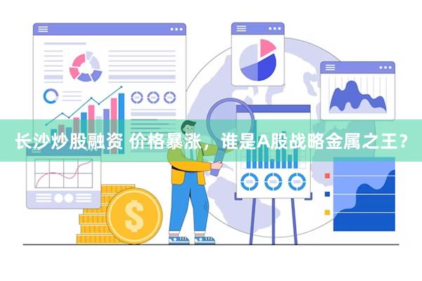 长沙炒股融资 价格暴涨，谁是A股战略金属之王？