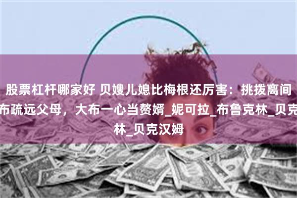 股票杠杆哪家好 贝嫂儿媳比梅根还厉害：挑拨离间让大布疏远父母，大布一心当赘婿_妮可拉_布鲁克林_贝克汉姆