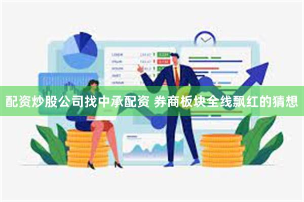 配资炒股公司找中承配资 券商板块全线飘红的猜想