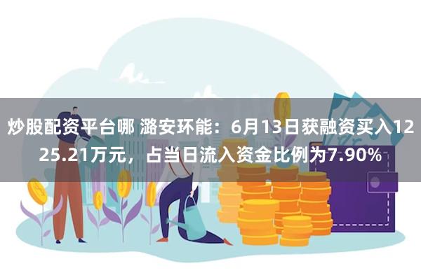 炒股配资平台哪 潞安环能：6月13日获融资买入1225.21万元，占当日流入资金比例为7.90%