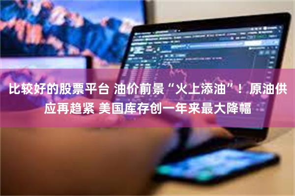 比较好的股票平台 油价前景“火上添油”！原油供应再趋紧 美国库存创一年来最大降幅
