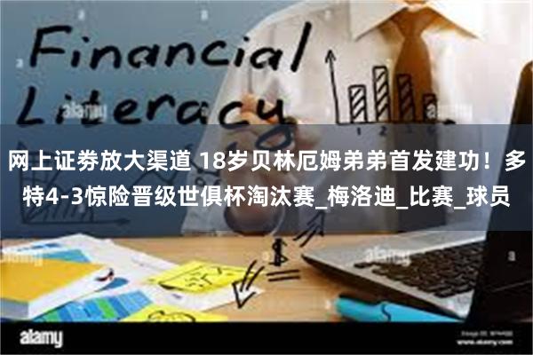 网上证劵放大渠道 18岁贝林厄姆弟弟首发建功！多特4-3惊险晋级世俱杯淘汰赛_梅洛迪_比赛_球员
