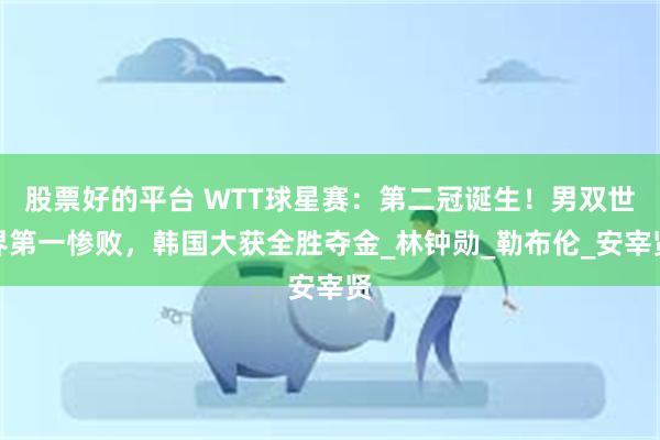 股票好的平台 WTT球星赛：第二冠诞生！男双世界第一惨败，韩国大获全胜夺金_林钟勋_勒布伦_安宰贤