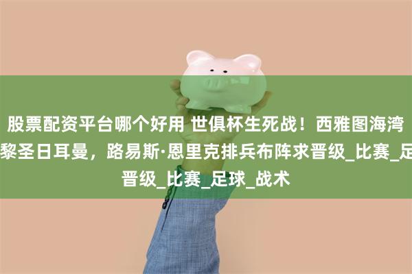 股票配资平台哪个好用 世俱杯生死战！西雅图海湾人0-0巴黎圣日耳曼，路易斯·恩里克排兵布阵求晋级_比赛_足球_战术
